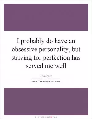 I probably do have an obsessive personality, but striving for perfection has served me well Picture Quote #1