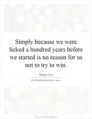 Simply because we were licked a hundred years before we started is no reason for us not to try to win Picture Quote #1
