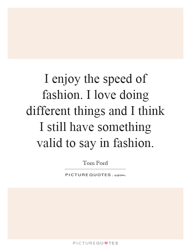I enjoy the speed of fashion. I love doing different things and I think I still have something valid to say in fashion Picture Quote #1