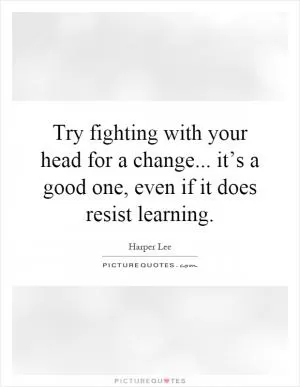 Try fighting with your head for a change... it’s a good one, even if it does resist learning Picture Quote #1