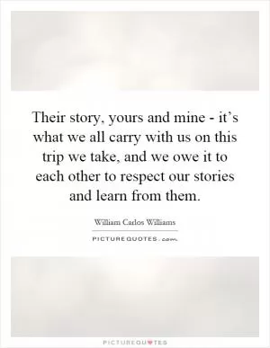 Their story, yours and mine - it’s what we all carry with us on this trip we take, and we owe it to each other to respect our stories and learn from them Picture Quote #1