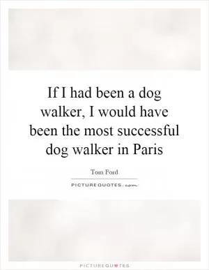 If I had been a dog walker, I would have been the most successful dog walker in Paris Picture Quote #1