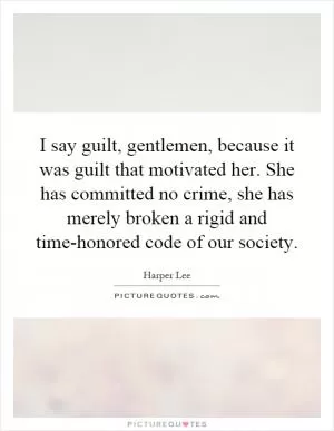 I say guilt, gentlemen, because it was guilt that motivated her. She has committed no crime, she has merely broken a rigid and time-honored code of our society Picture Quote #1