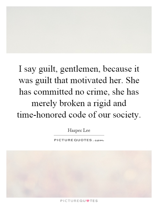 I say guilt, gentlemen, because it was guilt that motivated her. She has committed no crime, she has merely broken a rigid and time-honored code of our society Picture Quote #1