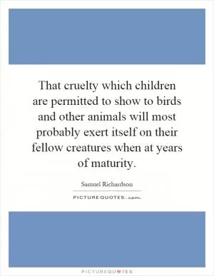 That cruelty which children are permitted to show to birds and other animals will most probably exert itself on their fellow creatures when at years of maturity Picture Quote #1