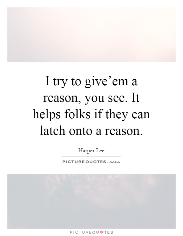 I try to give'em a reason, you see. It helps folks if they can latch onto a reason Picture Quote #1