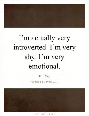 I’m actually very introverted. I’m very shy. I’m very emotional Picture Quote #1