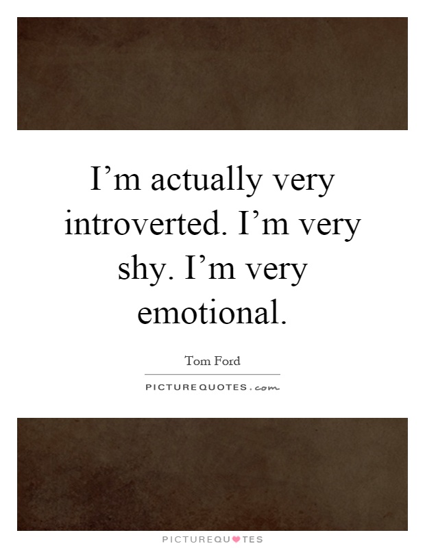 I'm actually very introverted. I'm very shy. I'm very emotional Picture Quote #1