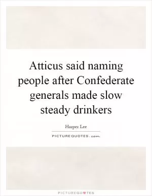 Atticus said naming people after Confederate generals made slow steady drinkers Picture Quote #1