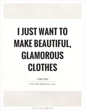 I just want to make beautiful, glamorous clothes Picture Quote #1