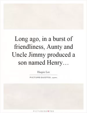 Long ago, in a burst of friendliness, Aunty and Uncle Jimmy produced a son named Henry… Picture Quote #1