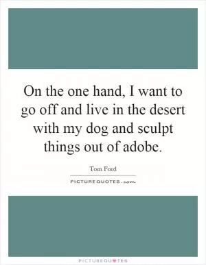 On the one hand, I want to go off and live in the desert with my dog and sculpt things out of adobe Picture Quote #1