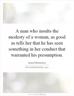 A man who insults the modesty of a woman, as good as tells her that he has seen something in her conduct that warranted his presumption Picture Quote #1