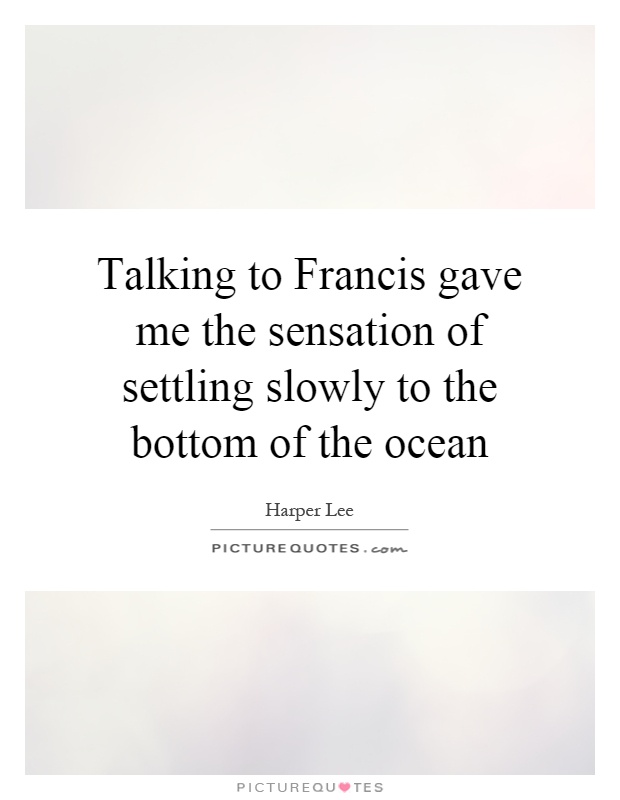Talking to Francis gave me the sensation of settling slowly to the bottom of the ocean Picture Quote #1
