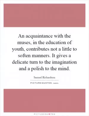 An acquaintance with the muses, in the education of youth, contributes not a little to soften manners. It gives a delicate turn to the imagination and a polish to the mind Picture Quote #1