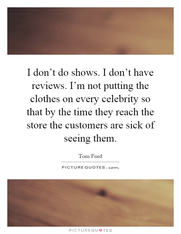 I don't do shows. I don't have reviews. I'm not putting the clothes on every celebrity so that by the time they reach the store the customers are sick of seeing them Picture Quote #1