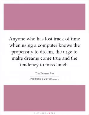 Anyone who has lost track of time when using a computer knows the propensity to dream, the urge to make dreams come true and the tendency to miss lunch Picture Quote #1