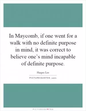 In Maycomb, if one went for a walk with no definite purpose in mind, it was correct to believe one’s mind incapable of definite purpose Picture Quote #1