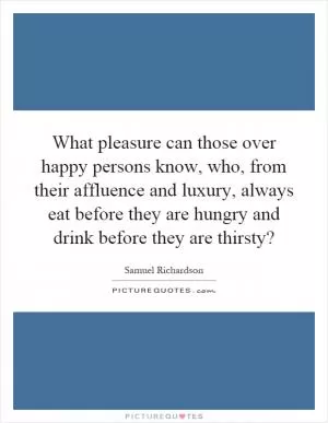 What pleasure can those over happy persons know, who, from their affluence and luxury, always eat before they are hungry and drink before they are thirsty? Picture Quote #1