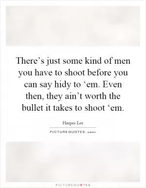 There’s just some kind of men you have to shoot before you can say hidy to ‘em. Even then, they ain’t worth the bullet it takes to shoot ‘em Picture Quote #1