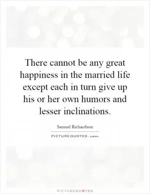 There cannot be any great happiness in the married life except each in turn give up his or her own humors and lesser inclinations Picture Quote #1