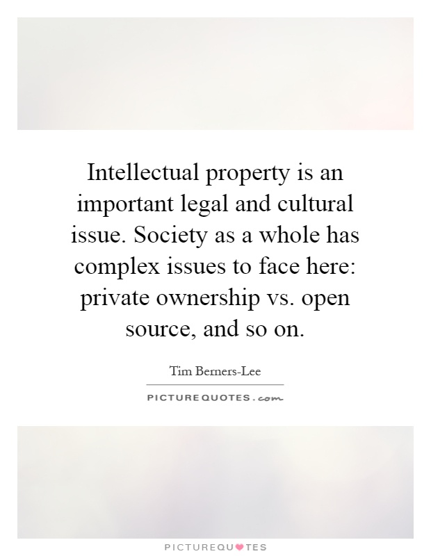 Intellectual property is an important legal and cultural issue. Society as a whole has complex issues to face here: private ownership vs. open source, and so on Picture Quote #1