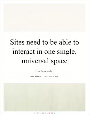 Sites need to be able to interact in one single, universal space Picture Quote #1