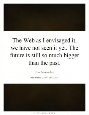 The Web as I envisaged it, we have not seen it yet. The future is still so much bigger than the past Picture Quote #1