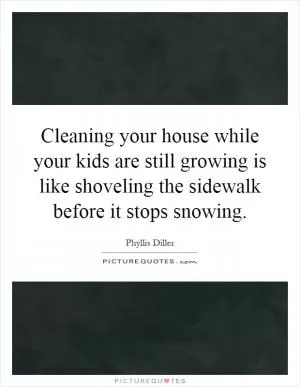 Cleaning your house while your kids are still growing is like shoveling the sidewalk before it stops snowing Picture Quote #1