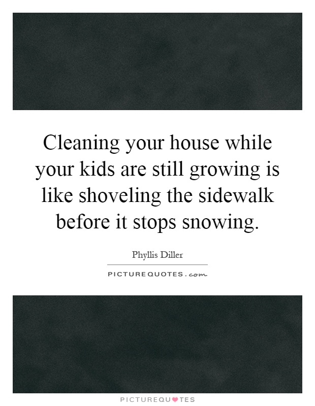 Cleaning your house while your kids are still growing is like shoveling the sidewalk before it stops snowing Picture Quote #1