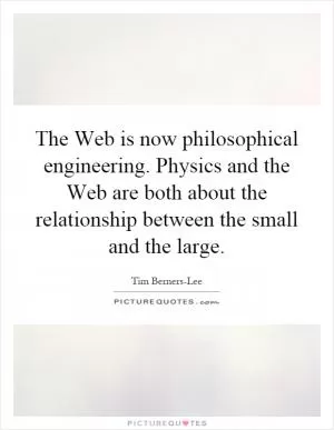 The Web is now philosophical engineering. Physics and the Web are both about the relationship between the small and the large Picture Quote #1