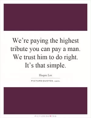 We’re paying the highest tribute you can pay a man. We trust him to do right. It’s that simple Picture Quote #1