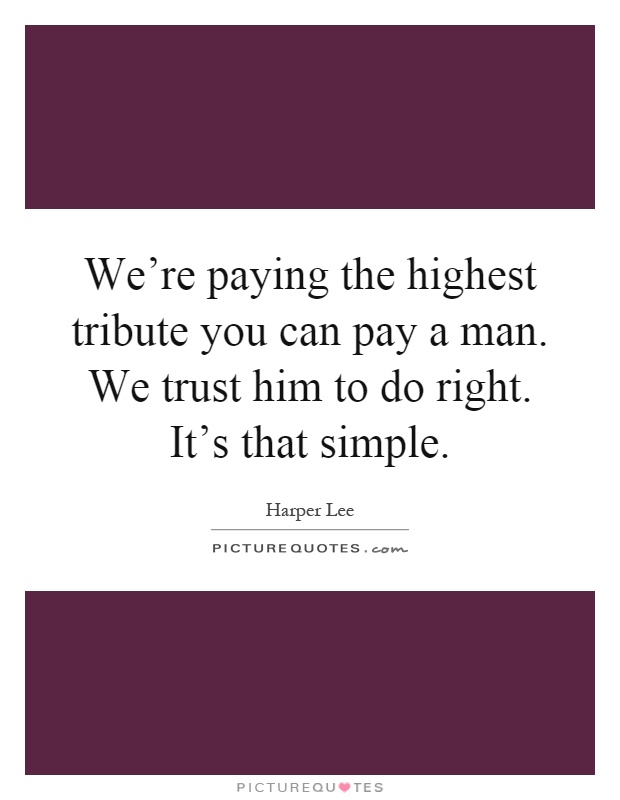We're paying the highest tribute you can pay a man. We trust him to do right. It's that simple Picture Quote #1