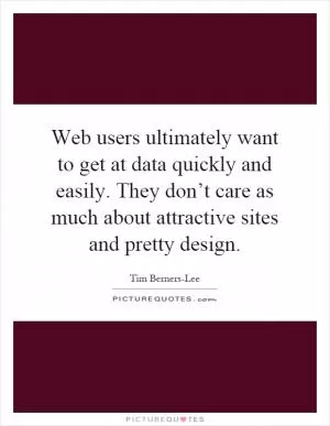 Web users ultimately want to get at data quickly and easily. They don’t care as much about attractive sites and pretty design Picture Quote #1