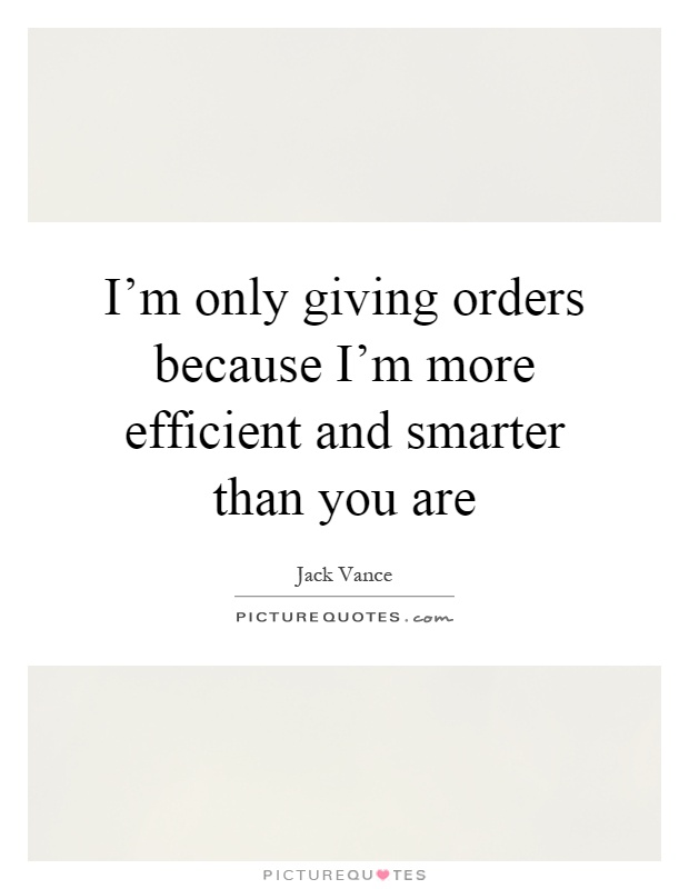 I'm only giving orders because I'm more efficient and smarter than you are Picture Quote #1