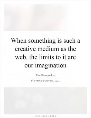 When something is such a creative medium as the web, the limits to it are our imagination Picture Quote #1