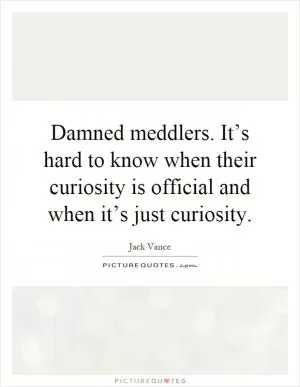 Damned meddlers. It’s hard to know when their curiosity is official and when it’s just curiosity Picture Quote #1