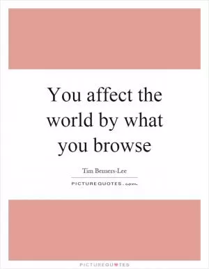 You affect the world by what you browse Picture Quote #1