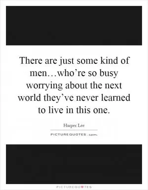There are just some kind of men…who’re so busy worrying about the next world they’ve never learned to live in this one Picture Quote #1