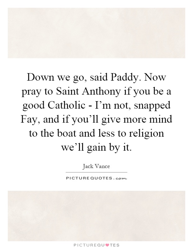 Down we go, said Paddy. Now pray to Saint Anthony if you be a good Catholic - I'm not, snapped Fay, and if you'll give more mind to the boat and less to religion we'll gain by it Picture Quote #1