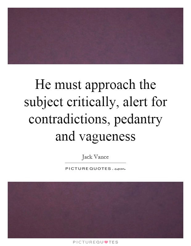 He must approach the subject critically, alert for contradictions, pedantry and vagueness Picture Quote #1