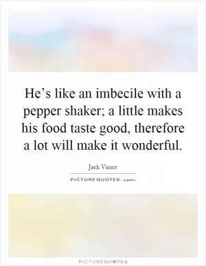 He’s like an imbecile with a pepper shaker; a little makes his food taste good, therefore a lot will make it wonderful Picture Quote #1