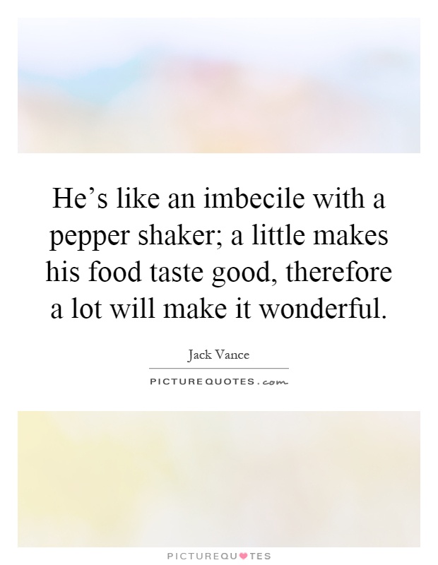 He's like an imbecile with a pepper shaker; a little makes his food taste good, therefore a lot will make it wonderful Picture Quote #1