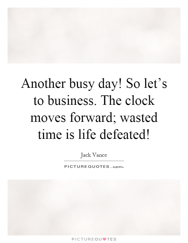 Another busy day! So let's to business. The clock moves forward; wasted time is life defeated! Picture Quote #1