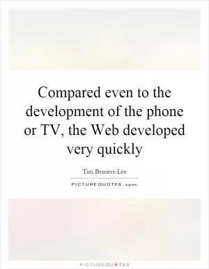 Compared even to the development of the phone or TV, the Web developed very quickly Picture Quote #1