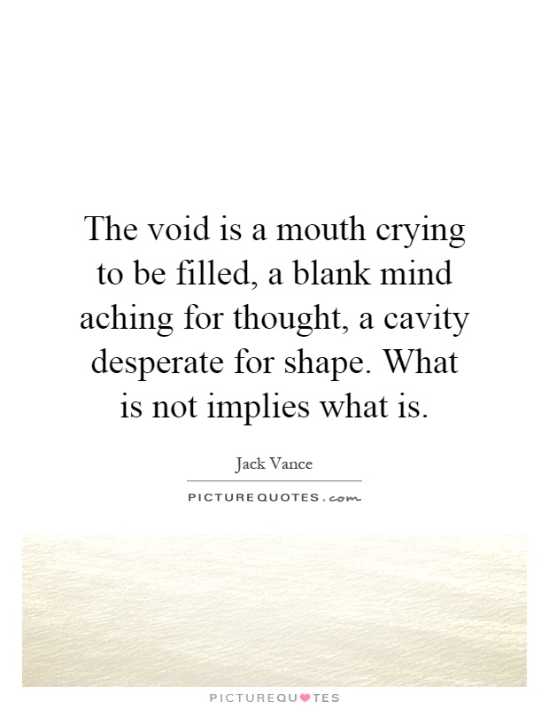 The void is a mouth crying to be filled, a blank mind aching for thought, a cavity desperate for shape. What is not implies what is Picture Quote #1