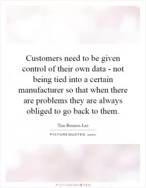 Customers need to be given control of their own data - not being tied into a certain manufacturer so that when there are problems they are always obliged to go back to them Picture Quote #1