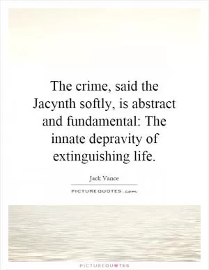The crime, said the Jacynth softly, is abstract and fundamental: The innate depravity of extinguishing life Picture Quote #1