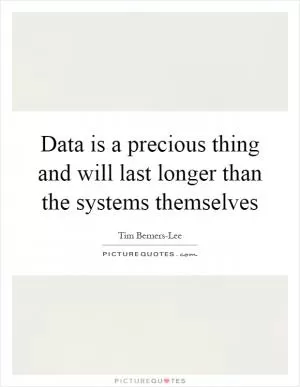 Data is a precious thing and will last longer than the systems themselves Picture Quote #1