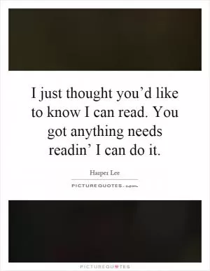 I just thought you’d like to know I can read. You got anything needs readin’ I can do it Picture Quote #1